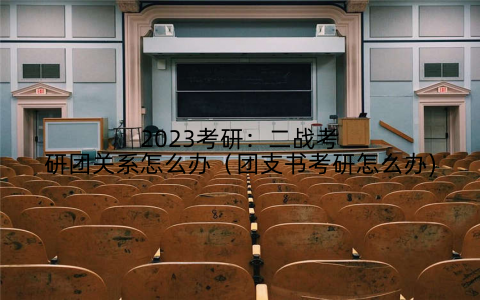 2023考研:二战考研团关系怎么办(团支书考研怎么办)