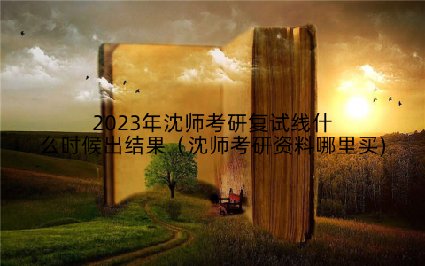 2023年沈师考研复试线什么时候出结果(沈师考研资料哪里买)