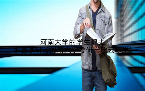 河南大学的学生都去那里读研（河南大学考研一般去哪里)