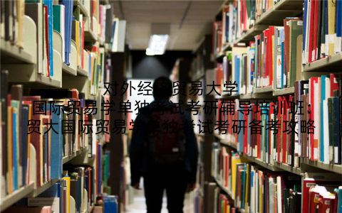 对外经济贸易大学国际贸易学单独考试考研辅导培训班：贸大国际贸易学单独考试考研备考攻略