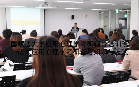 中国政法大学应用心理学考研辅导培训班：法大应用心理学考研备考知识与方法