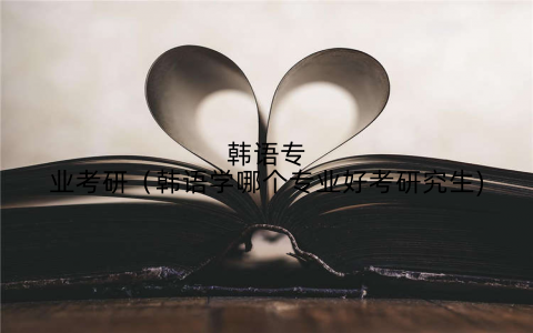 韩语专业考研(韩语学哪个专业好考研究生)