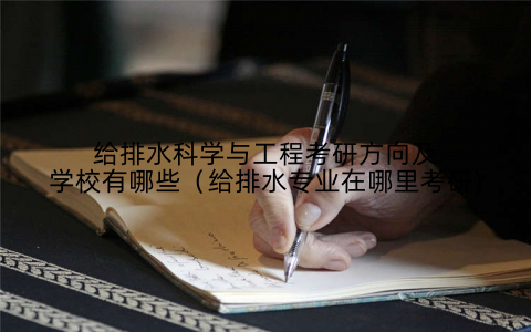 给排水科学与工程考研方向及学校有哪些(给排水专业在哪里考研)