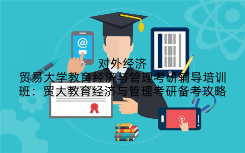 对外经济贸易大学教育经济与管理考研辅导培训班：贸大教育经济与管理考研备考攻略