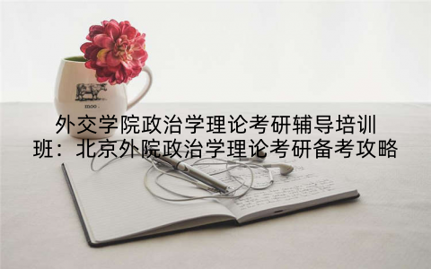 外交学院政治学理论考研辅导培训班：北京外院政治学理论考研备考攻略