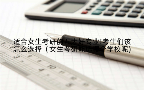 适合女生考研的五大好专业!考生们该怎么选择(女生考研能选哪个学校呢)