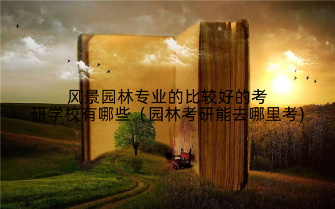 风景园林专业的比较好的考研学校有哪些（园林考研能去哪里考)