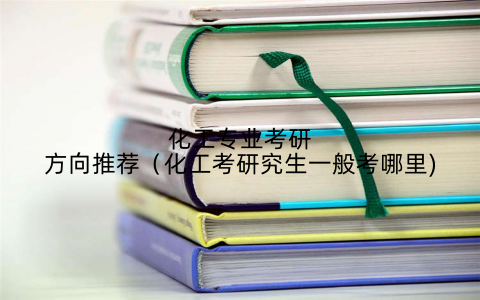 化工专业考研方向推荐(化工考研究生一般考哪里)