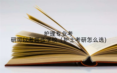护理专业考研可以考哪些学校(护士考研怎么选)