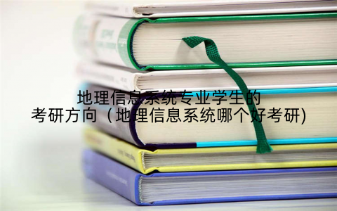 地理信息系统专业学生的考研方向(地理信息系统哪个好考研)
