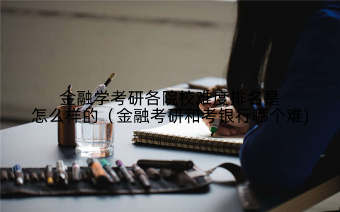 金融学考研各院校难度排名是怎么样的(金融考研和考银行哪个难)