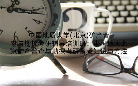 中国地质大学(北京)矿产普查与勘探考研辅导培训班：中国地大北京矿产普查与勘探考研备考知识与方法