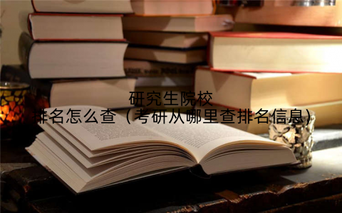 研究生院校排名怎么查(考研从哪里查排名信息)