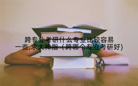 跨专业考研什么专业比较容易一些,求大神指(跨哪个专业考研好)