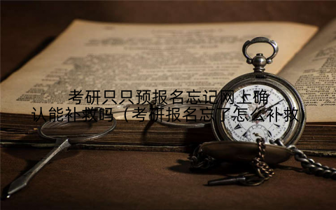 考研只只预报名忘记网上确认能补救吗(考研报名忘了怎么补救)