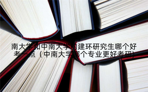 湖南大学和中南大学的建环研究生哪个好考一点(中南大学哪个专业更好考研)