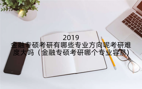 2019金融专硕考研有哪些专业方向呢考研难度大吗(金融专硕考研哪个专业容易)