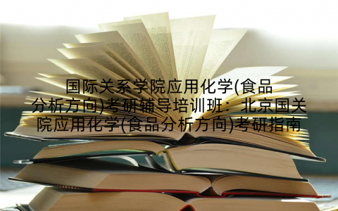 国际关系学院应用化学(食品分析方向)考研辅导培训班：北京国关院应用化学(食品分析方向)考研指南