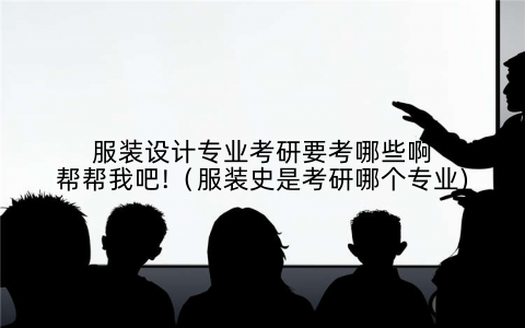 服装设计专业考研要考哪些啊帮帮我吧!(服装史是考研哪个专业)