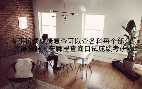 考研初试成绩复查可以查各科每个部分的得分吗（在哪里查询口试成绩考研)