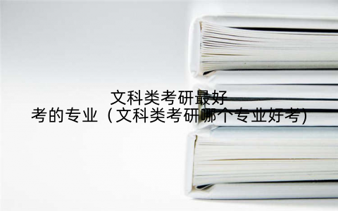 文科类考研最好考的专业(文科类考研哪个专业好考)