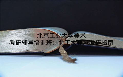 北京工业大学美术考研辅导培训班：北工大美术考研指南