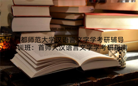 首都师范大学汉语言文字学考研辅导培训班：首师大汉语言文字学考研指南