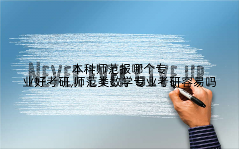本科师范报哪个专业好考研,师范类数学专业考研容易吗