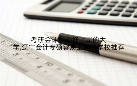 考研会计哪个好上岸的大学,辽宁会计专硕容易上岸的学校推荐