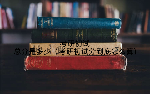 考研初试总分是多少(考研初试分到底怎么算)
