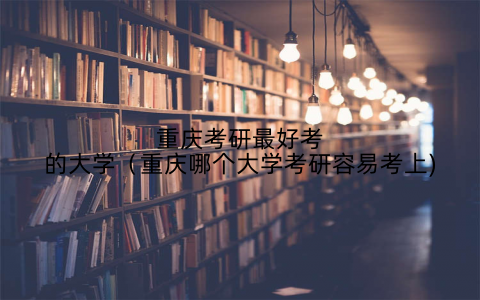 重庆考研最好考的大学（重庆哪个大学考研容易考上)