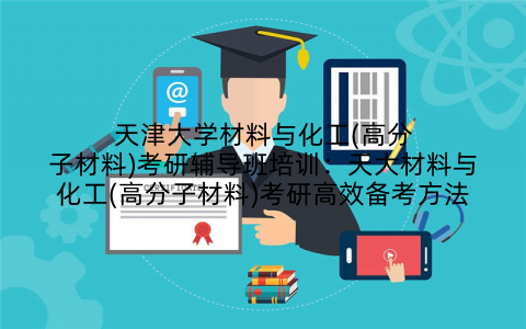 天津大学材料与化工(高分子材料)考研辅导班培训：天大材料与化工(高分子材料)考研高效备考方法