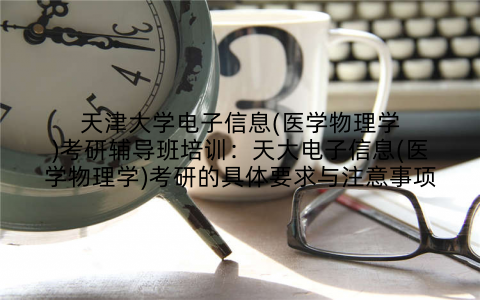 天津大学电子信息(医学物理学)考研辅导班培训：天大电子信息(医学物理学)考研的具体要求与注意事项