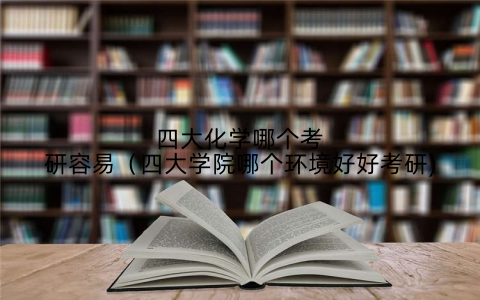 四大化学哪个考研容易（四大学院哪个环境好好考研)