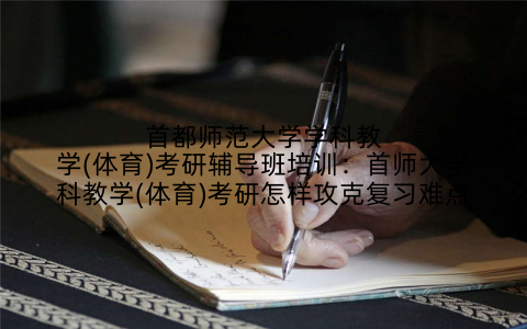 首都师范大学学科教学(体育)考研辅导班培训：首师大学科教学(体育)考研怎样攻克复习难点