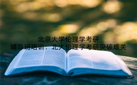 北京大学伦理学考研辅导班培训：北大伦理学考研突破难关