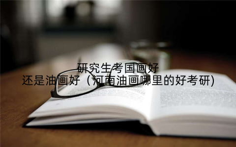 研究生考国画好还是油画好(河南油画哪里的好考研)