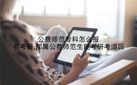 公费师范专科怎么报名考研,部属公费师范生能考研考博吗