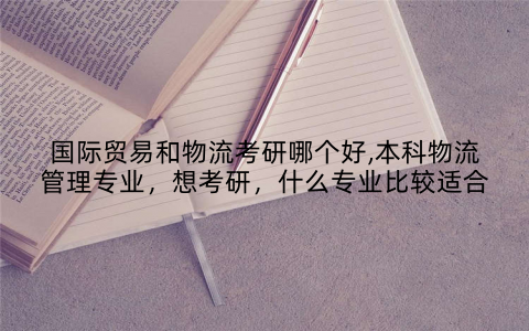 国际贸易和物流考研哪个好,本科物流管理专业，想考研，什么专业比较适合