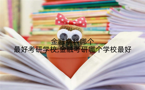 金融学科哪个最好考研学校,金融考研哪个学校最好