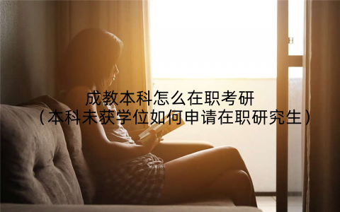成教本科怎么在职考研(本科未获学位如何申请在职研究生)