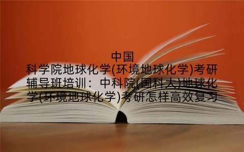 中国科学院地球化学(环境地球化学)考研辅导班培训：中科院(国科大)地球化学(环境地球化学)考研怎样高效复习