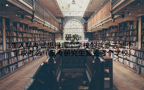 研究生入学考试想报哪个学校的就要去哪个学校考么(报考研究生要去哪个学校)
