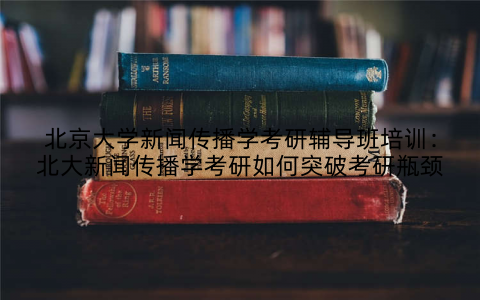 北京大学新闻传播学考研辅导班培训：北大新闻传播学考研如何突破考研瓶颈