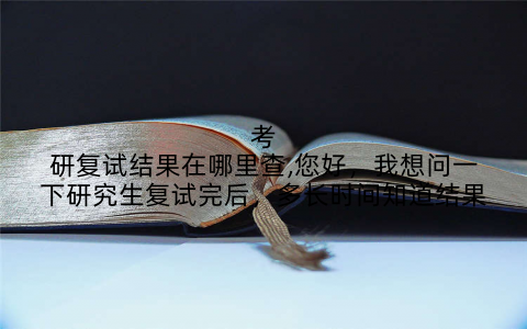 考研复试结果在哪里查,您好,我想问一下研究生复试完后,多长时间知道结果