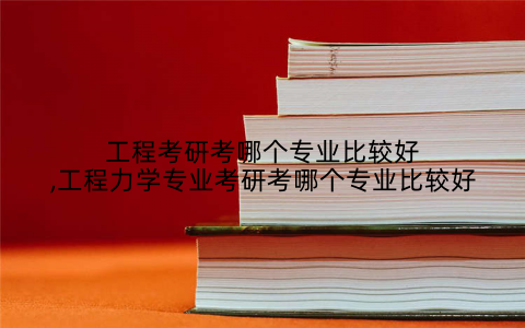 工程考研考哪个专业比较好,工程力学专业考研考哪个专业比较好