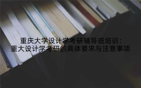 重庆大学设计学考研辅导班培训：重大设计学考研的具体要求与注意事项