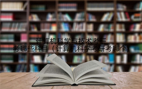 计算机科学与技术考研考哪些科目(计算机科学考研考哪个)