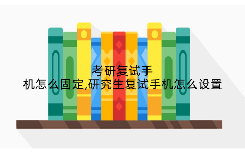 考研复试手机怎么固定,研究生复试手机怎么设置