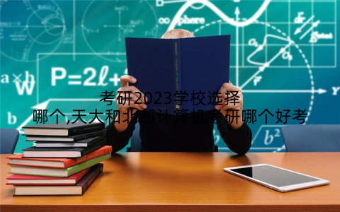 考研2023学校选择哪个,天大和北邮计算机考研哪个好考